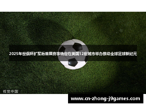 2025年世俱杯扩军后首届赛事确定在美国12座城市举办推动全球足球新纪元 2025年世俱杯扩军后首届赛事确定在美国12座城市举办推动全球足球新纪元