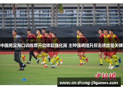 中国男足海口训练营开启体能强化周 主帅强调提升反击速度是关键 中国男足海口训练营开启体能强化周 主帅强调提升反击速度是关键