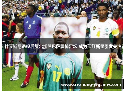 什琴斯尼退役后复出加盟巴萨震惊足坛 成为蓝红新星引发关注