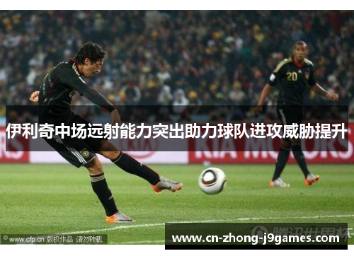 伊利奇中场远射能力突出助力球队进攻威胁提升 伊利奇中场远射能力突出助力球队进攻威胁提升