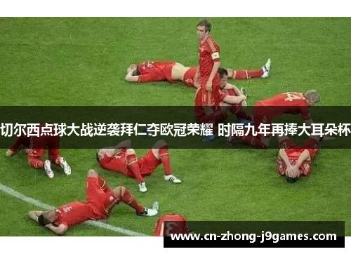 切尔西点球大战逆袭拜仁夺欧冠荣耀 时隔九年再捧大耳朵杯 切尔西点球大战逆袭拜仁夺欧冠荣耀 时隔九年再捧大耳朵杯