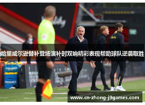 哈里威尔逊替补登场演补时双响精彩表现帮助球队逆袭取胜