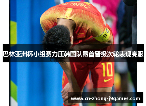 巴林亚洲杯小组赛力压韩国队昂首晋级次轮表现亮眼 巴林亚洲杯小组赛力压韩国队昂首晋级次轮表现亮眼