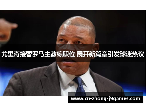 尤里奇接替罗马主教练职位 展开新篇章引发球迷热议 尤里奇接替罗马主教练职位 展开新篇章引发球迷热议