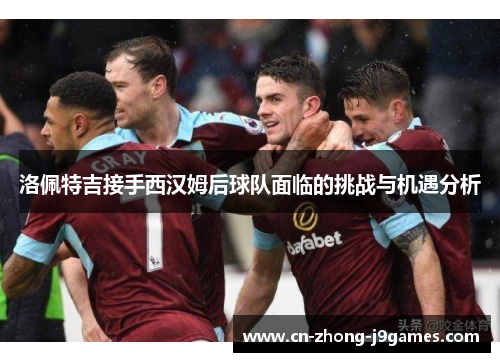 洛佩特吉接手西汉姆后球队面临的挑战与机遇分析