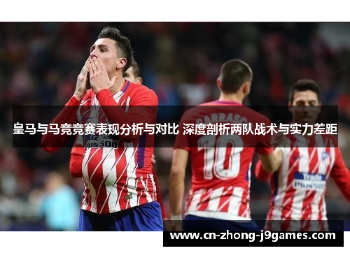 皇马与马竞竞赛表现分析与对比 深度剖析两队战术与实力差距