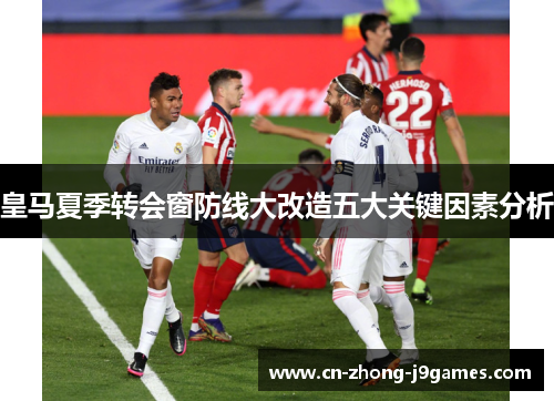 皇马夏季转会窗防线大改造五大关键因素分析