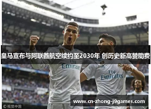 皇马宣布与阿联酋航空续约至2030年 创历史新高赞助费 皇马宣布与阿联酋航空续约至2030年 创历史新高赞助费