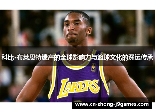 科比·布莱恩特遗产的全球影响力与篮球文化的深远传承 科比·布莱恩特遗产的全球影响力与篮球文化的深远传承