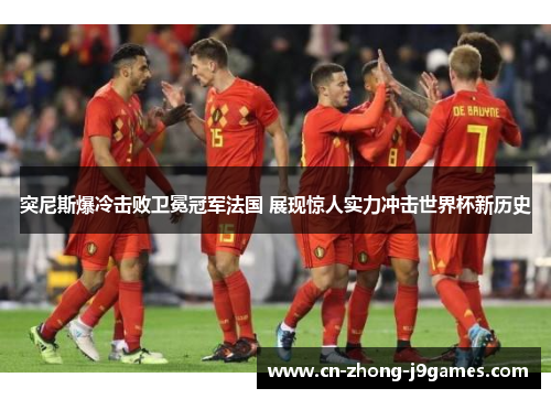 突尼斯爆冷击败卫冕冠军法国 展现惊人实力冲击世界杯新历史