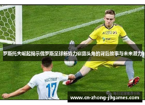 罗斯托夫崛起揭示俄罗斯足球新势力崭露头角的背后故事与未来潜力