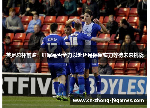 英足总杯前瞻：红军是否全力以赴还是保留实力等待未来挑战