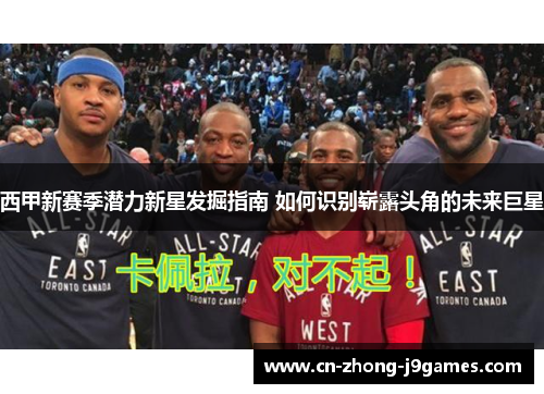 西甲新赛季潜力新星发掘指南 如何识别崭露头角的未来巨星