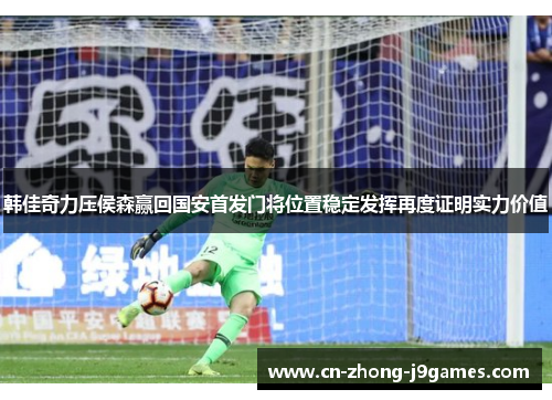 韩佳奇力压侯森赢回国安首发门将位置稳定发挥再度证明实力价值 韩佳奇力压侯森赢回国安首发门将位置稳定发挥再度证明实力价值