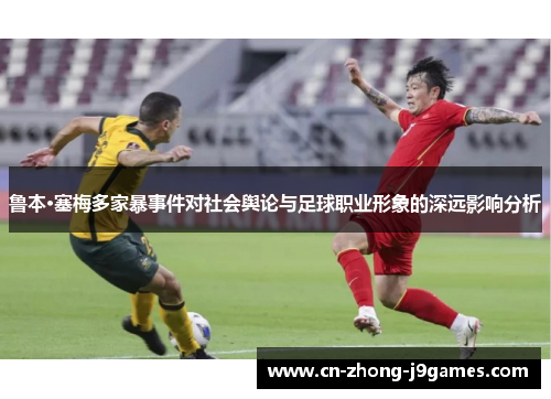 鲁本·塞梅多家暴事件对社会舆论与足球职业形象的深远影响分析 鲁本·塞梅多家暴事件对社会舆论与足球职业形象的深远影响分析